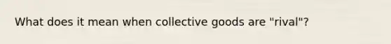 What does it mean when collective goods are "rival"?