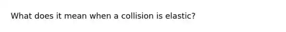 What does it mean when a collision is elastic?