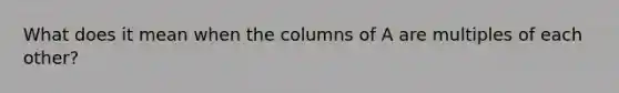 What does it mean when the columns of A are multiples of each other?