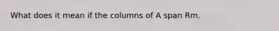 What does it mean if the columns of A span Rm.