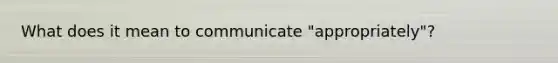 What does it mean to communicate "appropriately"?