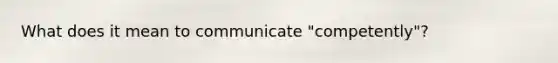 What does it mean to communicate "competently"?