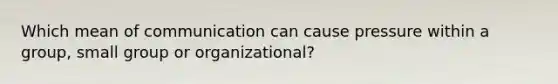 Which mean of communication can cause pressure within a group, small group or organizational?