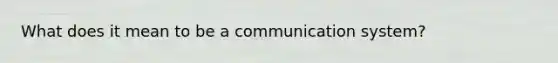 What does it mean to be a communication system?