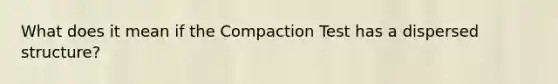 What does it mean if the Compaction Test has a dispersed structure?