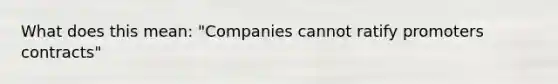 What does this mean: "Companies cannot ratify promoters contracts"