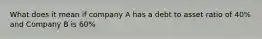 What does it mean if company A has a debt to asset ratio of 40% and Company B is 60%