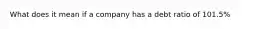 What does it mean if a company has a debt ratio of 101.5%