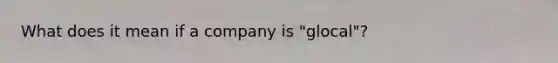 What does it mean if a company is "glocal"?