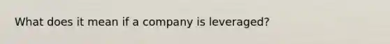 What does it mean if a company is leveraged?