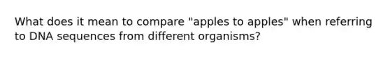 What does it mean to compare "apples to apples" when referring to DNA sequences from different organisms?