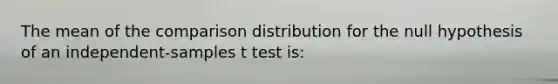 The mean of the comparison distribution for the null hypothesis of an independent-samples t test is: