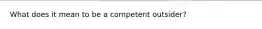 What does it mean to be a competent outsider?