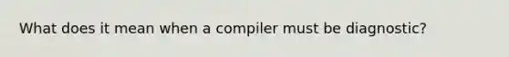 What does it mean when a compiler must be diagnostic?