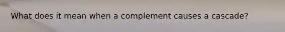 What does it mean when a complement causes a cascade?