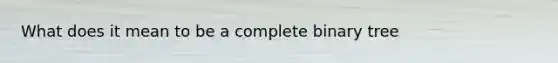 What does it mean to be a complete binary tree