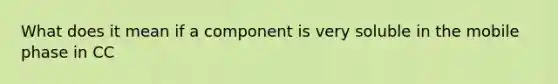 What does it mean if a component is very soluble in the mobile phase in CC