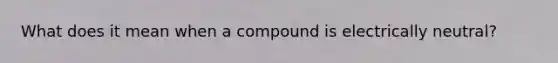 What does it mean when a compound is electrically neutral?