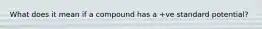 What does it mean if a compound has a +ve standard potential?