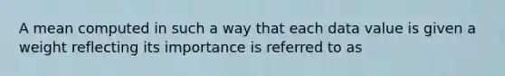 A mean computed in such a way that each data value is given a weight reflecting its importance is referred to as