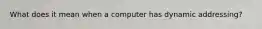 What does it mean when a computer has dynamic addressing?