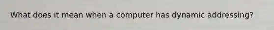 What does it mean when a computer has dynamic addressing?