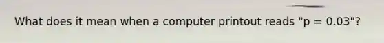 What does it mean when a computer printout reads "p = 0.03"?