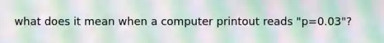 what does it mean when a computer printout reads "p=0.03"?