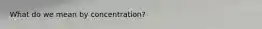 What do we mean by​ concentration?