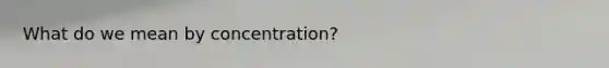 What do we mean by​ concentration?