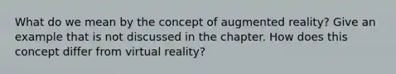 What do we mean by the concept of augmented reality? Give an example that is not discussed in the chapter. How does this concept differ from virtual reality?