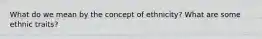 What do we mean by the concept of ethnicity? What are some ethnic traits?