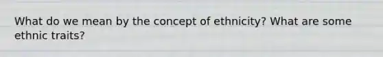 What do we mean by the concept of ethnicity? What are some ethnic traits?