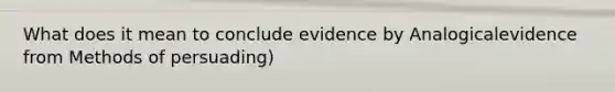 What does it mean to conclude evidence by Analogicalevidence from Methods of persuading)