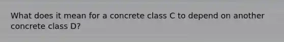 What does it mean for a concrete class C to depend on another concrete class D?