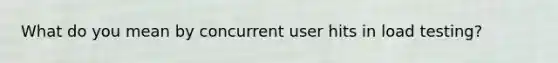 What do you mean by concurrent user hits in load testing?