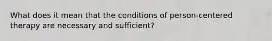 What does it mean that the conditions of person-centered therapy are necessary and sufficient?