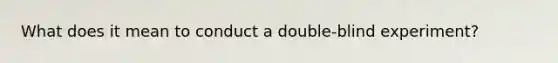 What does it mean to conduct a double-blind experiment?
