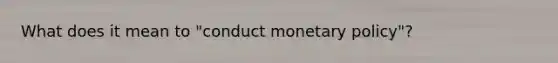 What does it mean to "conduct monetary policy"?