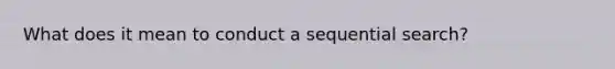 What does it mean to conduct a sequential search?