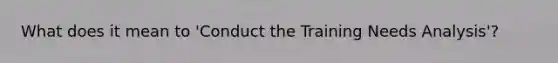 What does it mean to 'Conduct the Training Needs Analysis'?