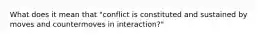 What does it mean that "conflict is constituted and sustained by moves and countermoves in interaction?"