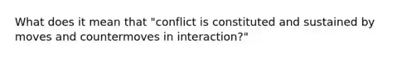 What does it mean that "conflict is constituted and sustained by moves and countermoves in interaction?"