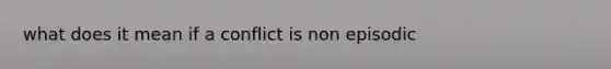 what does it mean if a conflict is non episodic