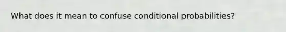 What does it mean to confuse conditional probabilities?