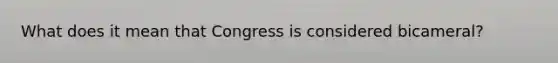 What does it mean that Congress is considered bicameral?