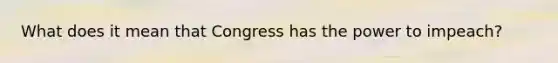 What does it mean that Congress has the power to impeach?