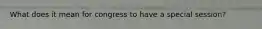 What does it mean for congress to have a special session?