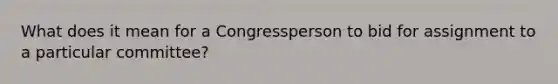 What does it mean for a Congressperson to bid for assignment to a particular committee?