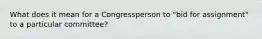 What does it mean for a Congressperson to "bid for assignment" to a particular committee?
